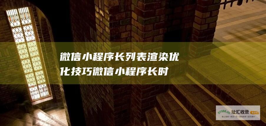 微信小程序长列表渲染优化技巧 (微信小程序长时间未使用被冻结)