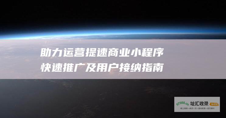 助力运营提速 商业小程序快速推广及用户接纳指南 商家必备 (助力运营提速方案)