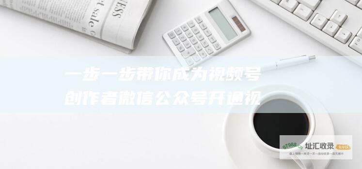 一步一步带你成为视频号创作者 微信公众号开通视频号教程 (一步一步带你做调查研究答案)