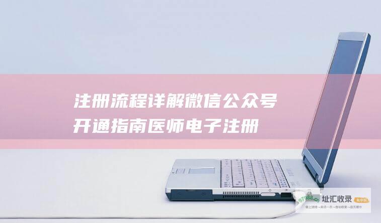 注册流程详解 微信公众号开通指南 (医师电子注册流程详解)