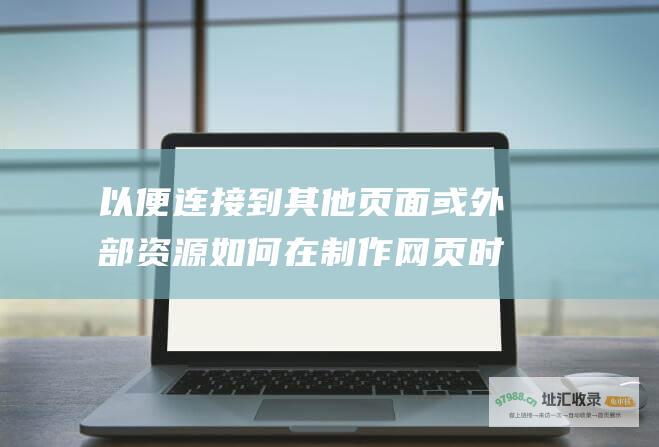 以便连接到其他页面或外部资源 如何在制作网页时设置超链接 (以便连接到其他设备上)