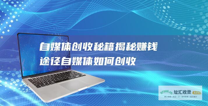 自媒体创收秘籍 揭秘赚钱途径 (自媒体如何创收)