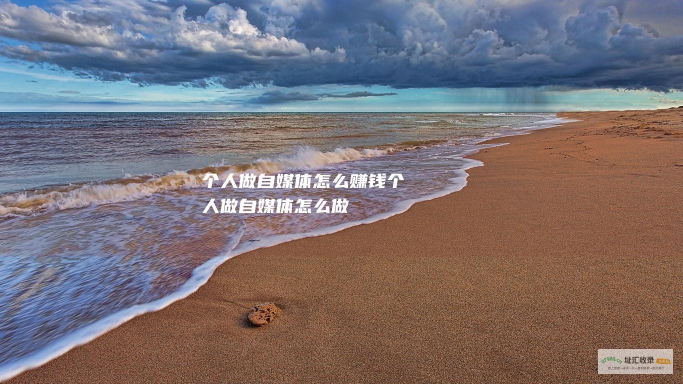 个人做自媒体怎么赚钱 (个人做自媒体怎么做)
