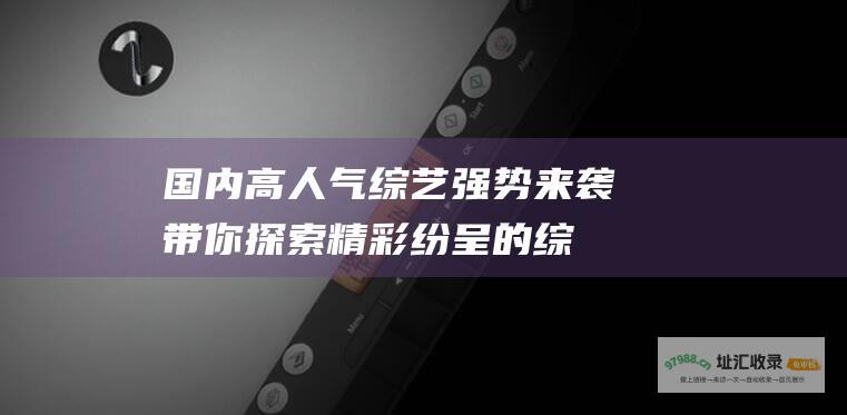 国内高人气综艺强势来袭！带你探索精彩纷呈的综艺世界