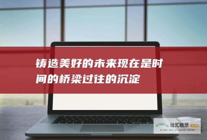 铸造美好的未来 现在是时间的桥梁 过往的沉淀