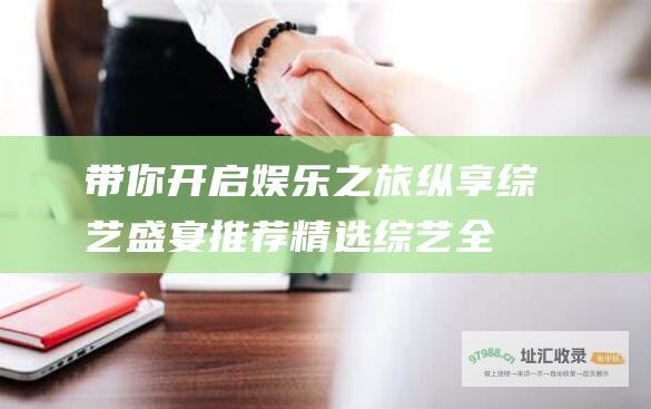带你开启娱乐之旅 纵享综艺盛宴！推荐精选综艺全集观看软件