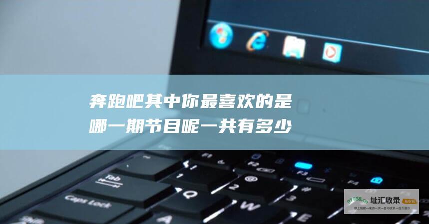 奔跑吧 其中你最喜欢的是哪一期节目呢 一共有多少期