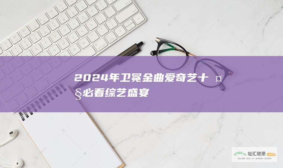 2024年卫冕金曲 爱奇艺十大必看综艺盛宴