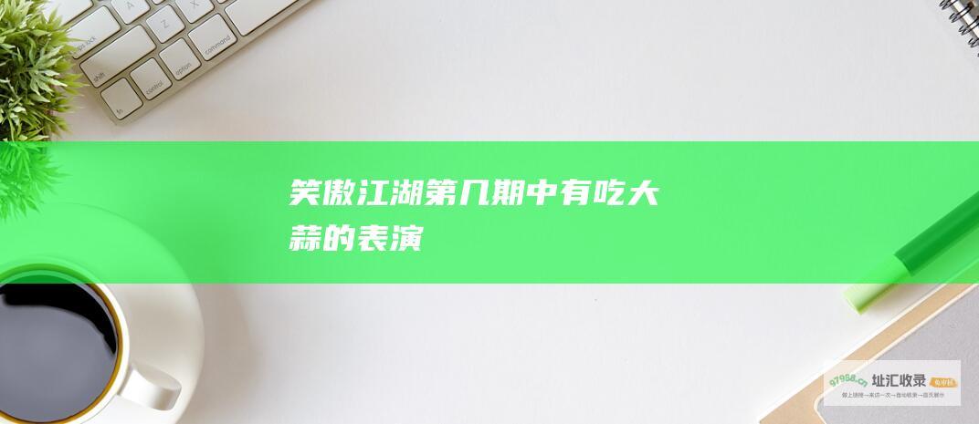 笑傲江湖第几期中有吃大蒜的表演