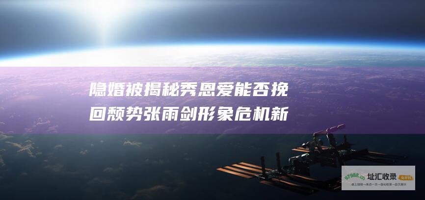 隐婚被揭秘 秀恩爱能否挽回颓势 张雨剑形象危机 新剧宣传受挫