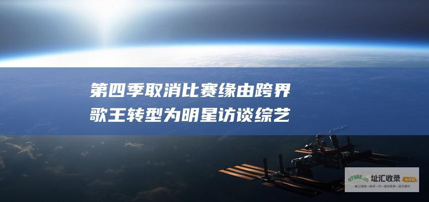 第四季取消比赛缘由 跨界歌王 转型为明星访谈综艺节目的内幕 剖析