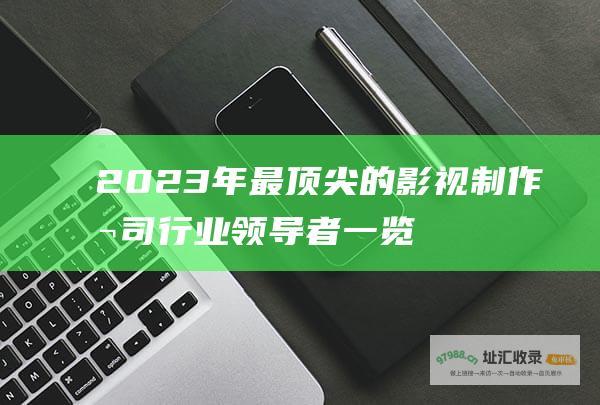 2023年最顶尖的影视制作公司 行业领导者一览