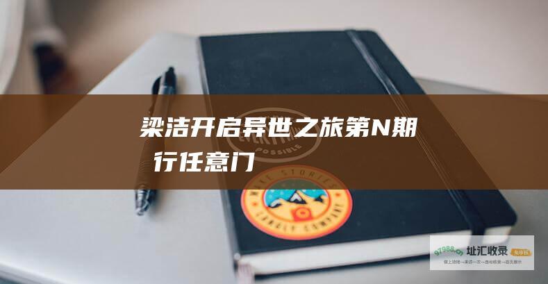 梁洁开启异世之旅 第N期 旅行任意门