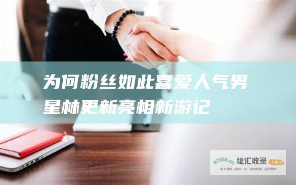 为何粉丝如此喜爱 人气男星林更新亮相 新游记