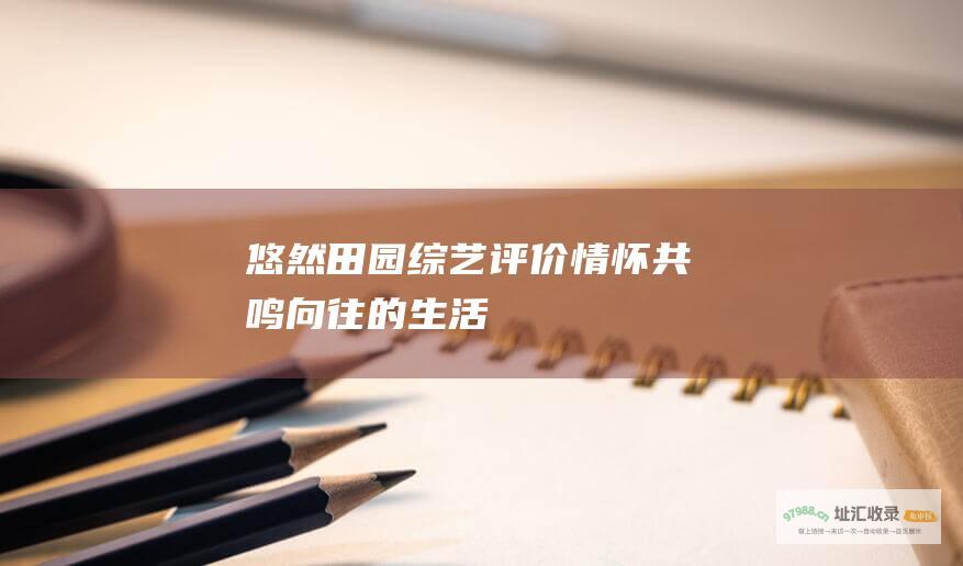 悠然田园 综艺评价 情怀共鸣 向往的生活