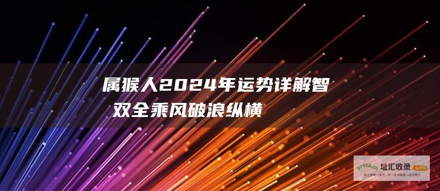 属猴人2024年运势详解 智勇双全乘风破浪 纵横职场创辉煌