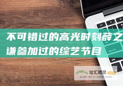 不可错过的高光时刻 薛之谦参加过的综艺节目