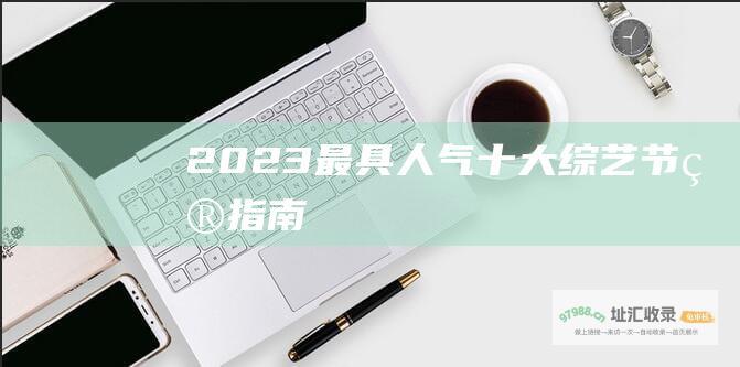 2023 最具人气十大综艺节目指南