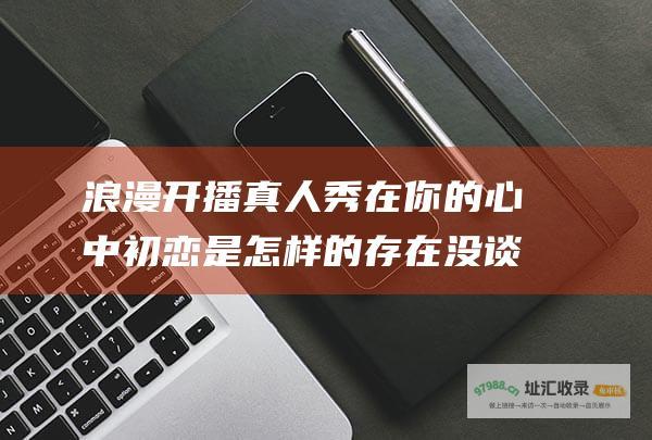 浪漫开播 真人秀 在你的心中 初恋是怎样的存在 没谈过恋爱的我
