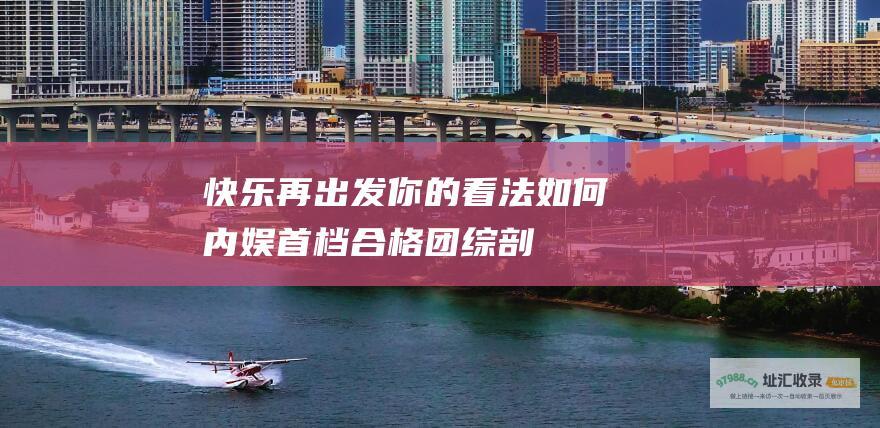 快乐再出发 你的看法如何 内娱首档合格团综—— 剖析
