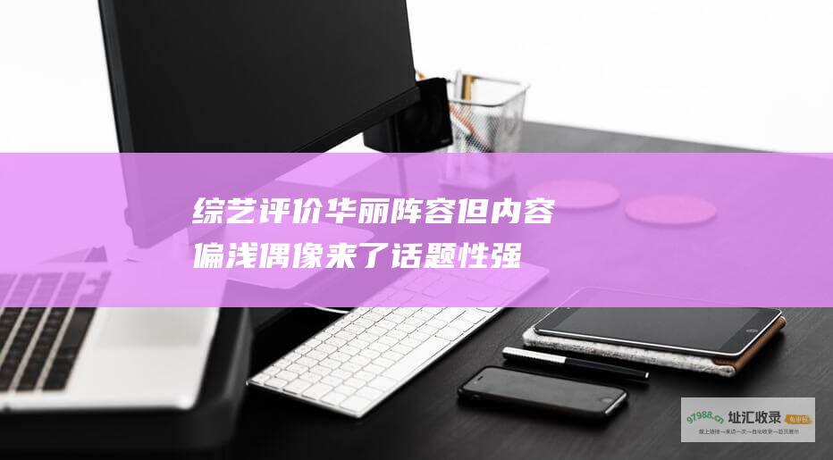 综艺评价 华丽阵容 但内容偏浅 偶像来了 话题性强