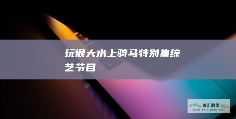 玩很大 水上骑马特别集 综艺节目