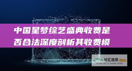 中国星梦综艺盛典收费是否合法 深度剖析其收费模式的争议