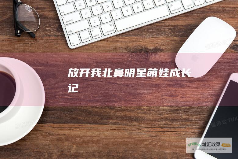 放开我北鼻 明星萌娃成长记