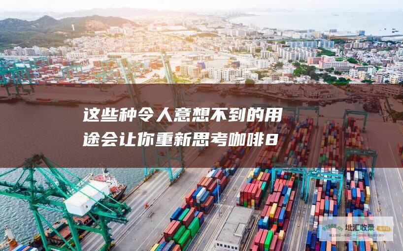这些 种令人意想不到的用途会让你重新思考咖啡 8