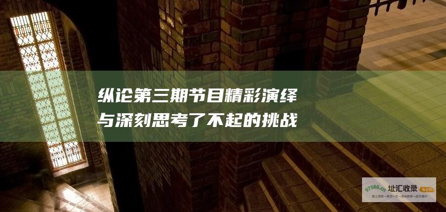 纵论 第三期节目 精彩演绎与深刻思考 了不起的挑战