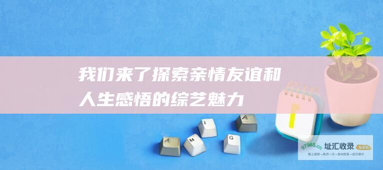 我们来了 探索亲情 友谊和人生感悟的综艺魅力