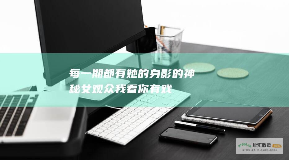 每一期都有她的身影 的神秘女观众 我看你有戏