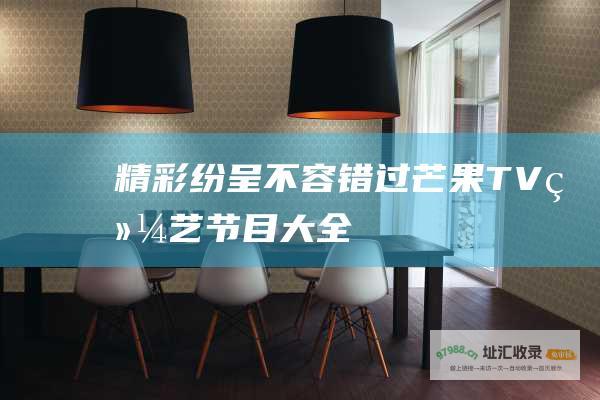 精彩纷呈 不容错过！ 芒果TV综艺节目大全
