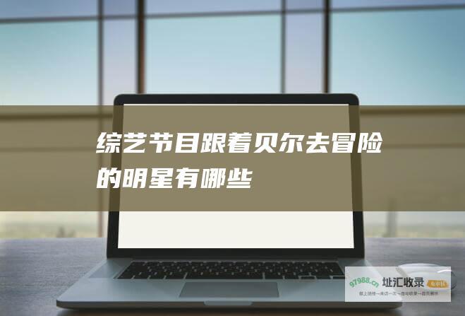 综艺节目跟着贝尔去冒险的明星有哪些
