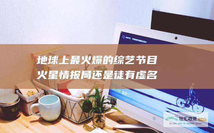 地球上最火爆的综艺节目 火星情报局 还是徒有虚名