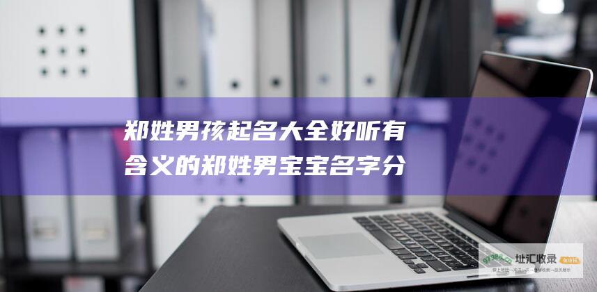 郑姓男孩起名大全 好听有含义的郑姓男宝宝名字分享