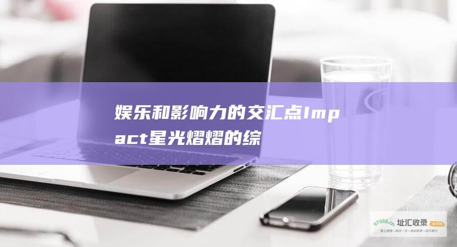 娱乐和影响力的交汇点 Impact 星光熠熠的 综艺节目