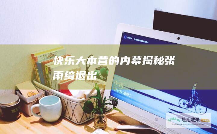快乐大本营 的内幕 揭秘张雨绮退出
