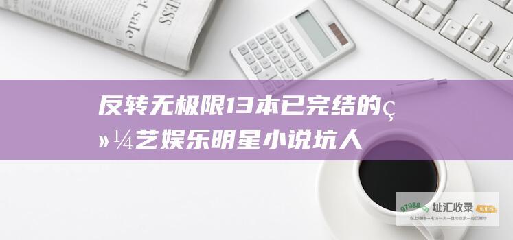 反转无极限 13本已完结的综艺娱乐明星小说 坑人没商量
