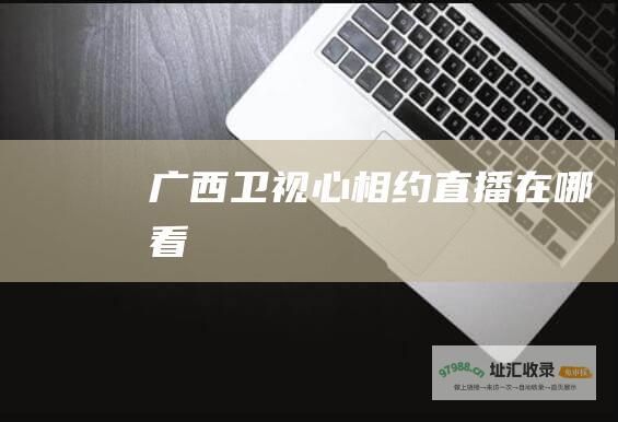 广西卫视心相约直播在哪看