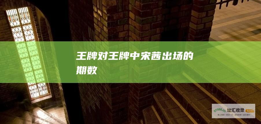 王牌对王牌 中宋茜出场的期数