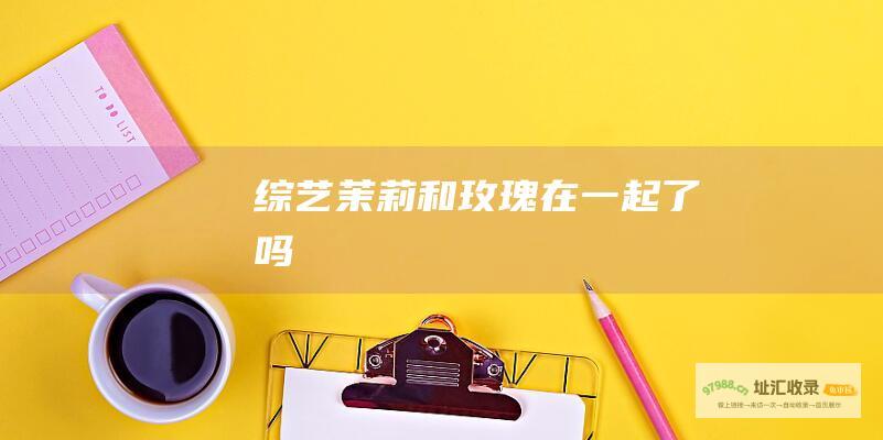 综艺茉莉和玫瑰在一起了吗