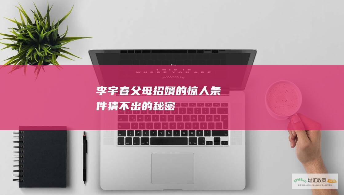 李宇春父母招婿的惊人条件 猜不出的秘密