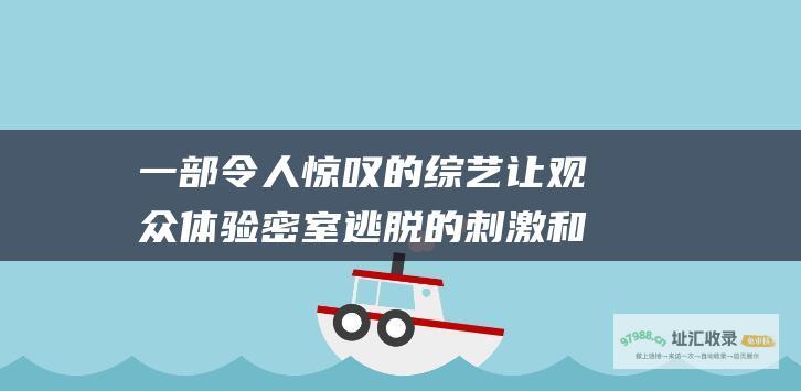 一部令人惊叹的综艺 让观众体验密室逃脱的刺激和乐趣 密室大逃脱