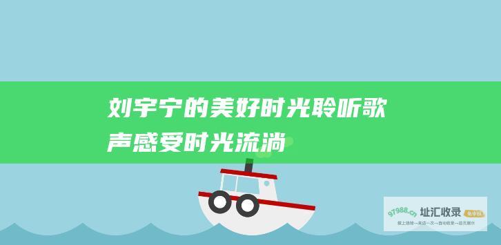 刘宇宁的美好时光——聆听歌声 感受时光流淌