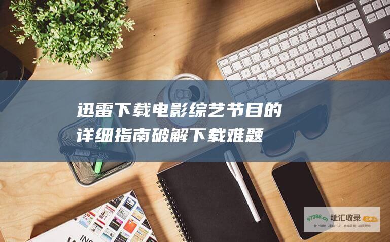 迅雷下载电影综艺节目的详细指南 破解下载难题