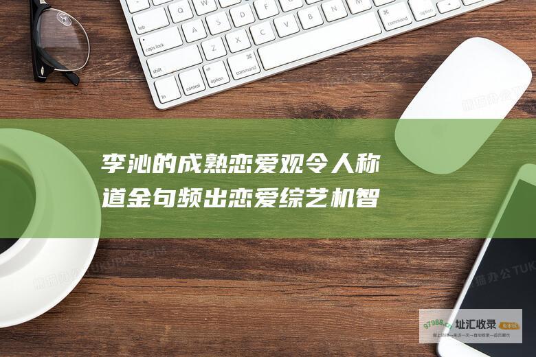 李沁的成熟恋爱观令人称道 金句频出 恋爱综艺 机智的恋爱
