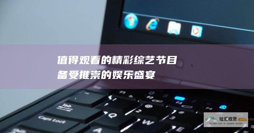 值得观看的精彩综艺节目 备受推崇的娱乐盛宴