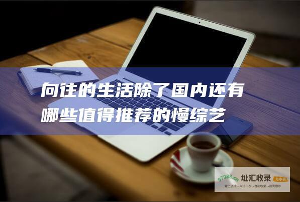 向往的生活 除了 国内还有哪些值得推荐的慢综艺