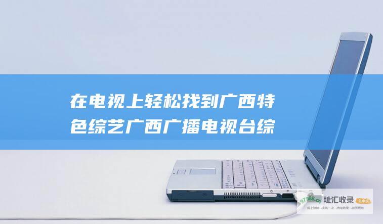 在电视上轻松找到广西特色综艺 广西广播电视台综艺旅游频道收视指南